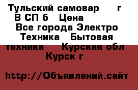 Тульский самовар 1985г. В СП-б › Цена ­ 2 000 - Все города Электро-Техника » Бытовая техника   . Курская обл.,Курск г.